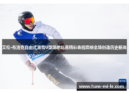 艾伦·布洛克自由式滑雪U型场地比赛精彩表现震撼全场创造历史新高