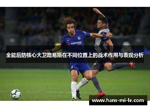 全能后防核心大卫路易斯在不同位置上的战术作用与表现分析