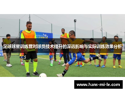 足球球星训练营对球员技术提升的深远影响与实际训练效果分析 足球球星训练营对球员技术提升的深远影响与实际训练效果分析