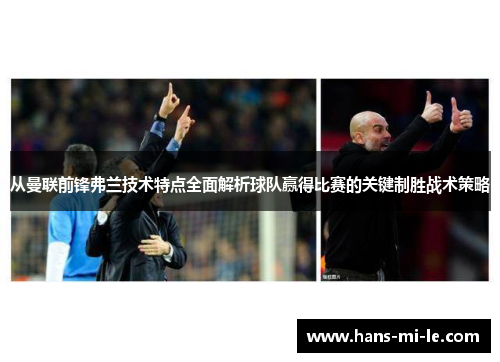 从曼联前锋弗兰技术特点全面解析球队赢得比赛的关键制胜战术策略