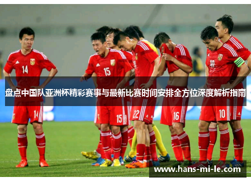盘点中国队亚洲杯精彩赛事与最新比赛时间安排全方位深度解析指南