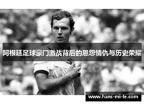 阿根廷足球豪门激战背后的恩怨情仇与历史荣耀