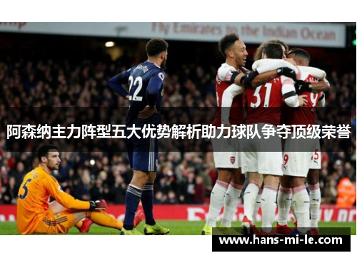 阿森纳主力阵型五大优势解析助力球队争夺顶级荣誉