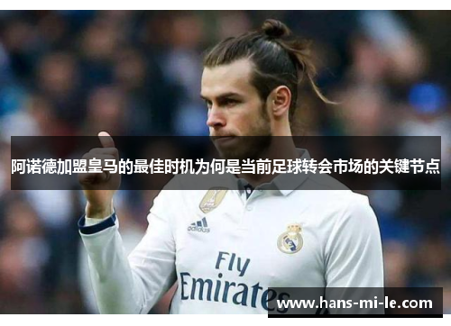 阿诺德加盟皇马的最佳时机为何是当前足球转会市场的关键节点