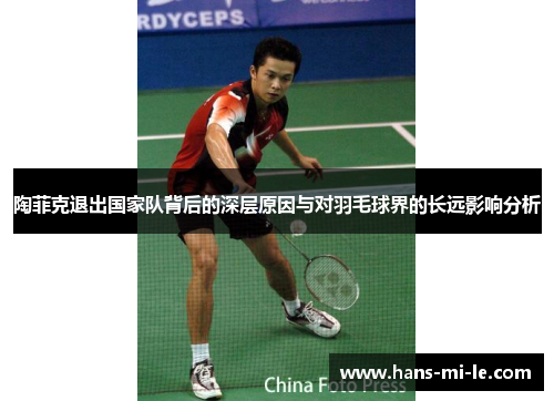 陶菲克退出国家队背后的深层原因与对羽毛球界的长远影响分析 陶菲克退出国家队背后的深层原因与对羽毛球界的长远影响分析