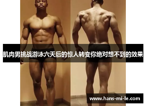肌肉男挑战游泳六天后的惊人转变你绝对想不到的效果