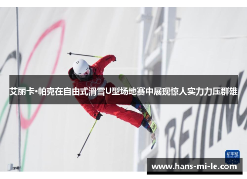 艾丽卡·帕克在自由式滑雪U型场地赛中展现惊人实力力压群雄 艾丽卡·帕克在自由式滑雪U型场地赛中展现惊人实力力压群雄