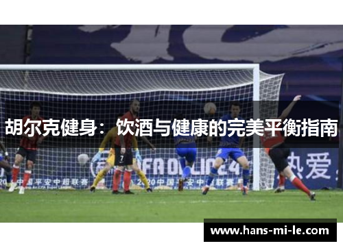 胡尔克健身：饮酒与健康的完美平衡指南