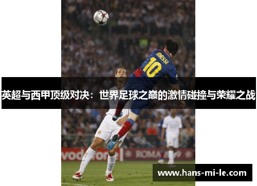 英超与西甲顶级对决:世界足球之巅的激情碰撞与荣耀之战 英超与西甲顶级对决:世界足球之巅的激情碰撞与荣耀之战
