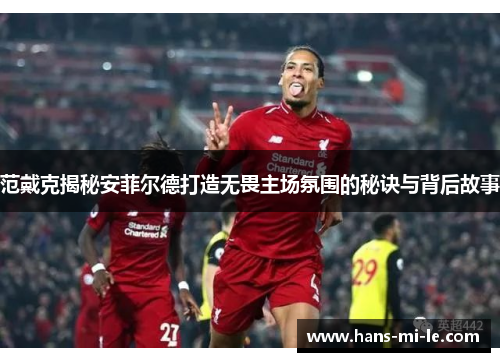 范戴克揭秘安菲尔德打造无畏主场氛围的秘诀与背后故事 范戴克揭秘安菲尔德打造无畏主场氛围的秘诀与背后故事