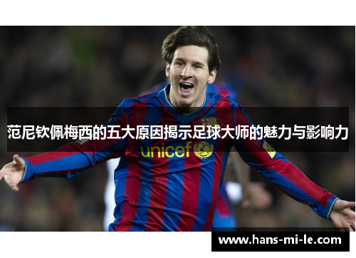 范尼钦佩梅西的五大原因揭示足球大师的魅力与影响力