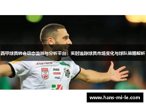 西甲球员转会动态监测与分析平台：实时追踪球员市场变化与球队策略解析