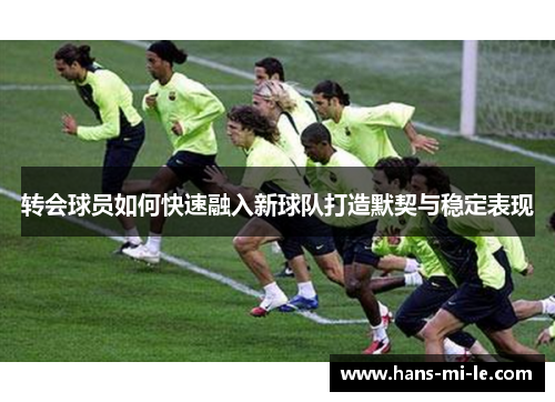 转会球员如何快速融入新球队打造默契与稳定表现 转会球员如何快速融入新球队打造默契与稳定表现