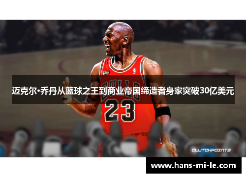 迈克尔·乔丹从篮球之王到商业帝国缔造者身家突破30亿美元 迈克尔·乔丹从篮球之王到商业帝国缔造者身家突破30亿美元