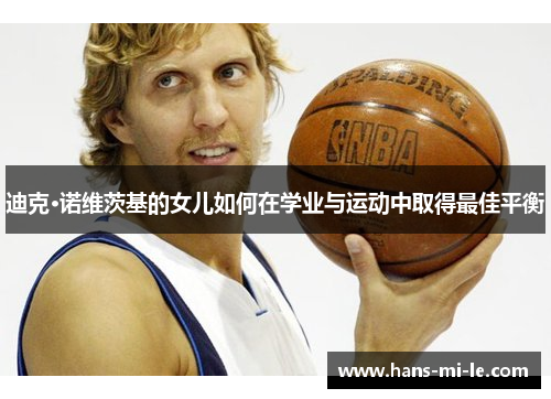 迪克·诺维茨基的女儿如何在学业与运动中取得最佳平衡