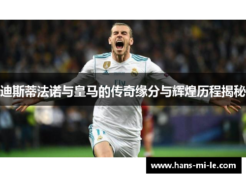 迪斯蒂法诺与皇马的传奇缘分与辉煌历程揭秘 迪斯蒂法诺与皇马的传奇缘分与辉煌历程揭秘