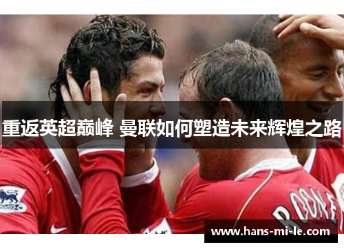 重返英超巅峰 曼联如何塑造未来辉煌之路 重返英超巅峰 曼联如何塑造未来辉煌之路