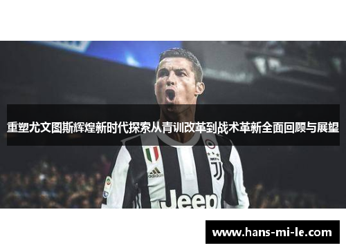 重塑尤文图斯辉煌新时代探索从青训改革到战术革新全面回顾与展望