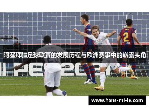 阿塞拜疆足球联赛的发展历程与欧洲赛事中的崭露头角 阿塞拜疆足球联赛的发展历程与欧洲赛事中的崭露头角