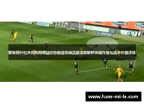 聚焦阿什拉夫对阵阿根廷欧协联进攻端贡献深度解析关键作用与战术价值评估