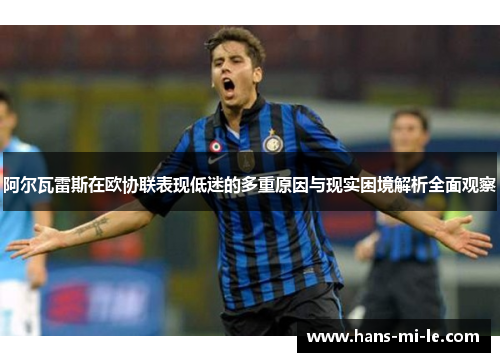 阿尔瓦雷斯在欧协联表现低迷的多重原因与现实困境解析全面观察 阿尔瓦雷斯在欧协联表现低迷的多重原因与现实困境解析全面观察