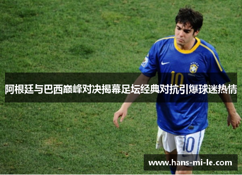 阿根廷与巴西巅峰对决揭幕足坛经典对抗引爆球迷热情 阿根廷与巴西巅峰对决揭幕足坛经典对抗引爆球迷热情
