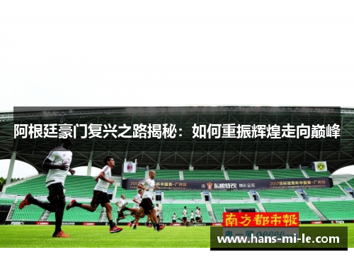 阿根廷豪门复兴之路揭秘:如何重振辉煌走向巅峰 阿根廷豪门复兴之路揭秘:如何重振辉煌走向巅峰