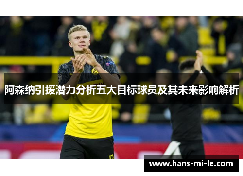 阿森纳引援潜力分析五大目标球员及其未来影响解析 阿森纳引援潜力分析五大目标球员及其未来影响解析