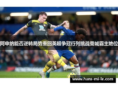 阿申纳能否逆转局势重回英超争冠行列挑战曼城霸主地位