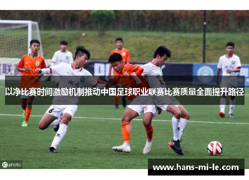 以净比赛时间激励机制推动中国足球职业联赛比赛质量全面提升路径 以净比赛时间激励机制推动中国足球职业联赛比赛质量全面提升路径