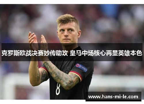 克罗斯欧战决赛妙传助攻 皇马中场核心再显英雄本色 克罗斯欧战决赛妙传助攻 皇马中场核心再显英雄本色