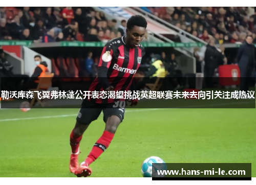 勒沃库森飞翼弗林蓬公开表态渴望挑战英超联赛未来去向引关注成热议 勒沃库森飞翼弗林蓬公开表态渴望挑战英超联赛未来去向引关注成热议