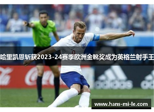 哈里凯恩斩获2023-24赛季欧洲金靴奖成为英格兰射手王 哈里凯恩斩获2023-24赛季欧洲金靴奖成为英格兰射手王