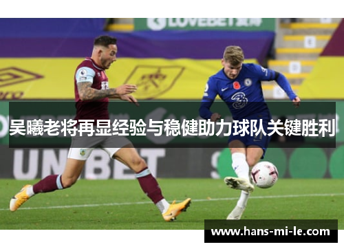 吴曦老将再显经验与稳健助力球队关键胜利 吴曦老将再显经验与稳健助力球队关键胜利