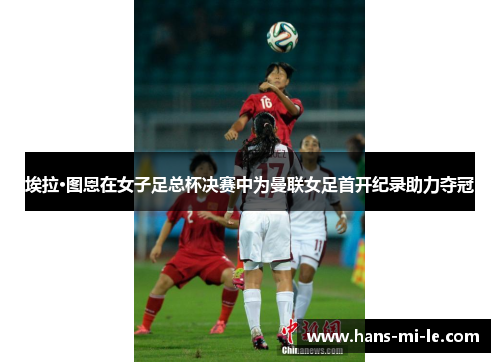 埃拉·图恩在女子足总杯决赛中为曼联女足首开纪录助力夺冠