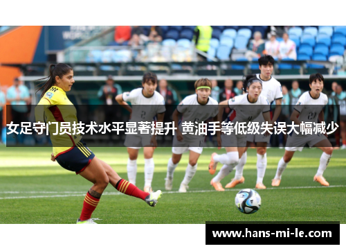 女足守门员技术水平显著提升 黄油手等低级失误大幅减少 女足守门员技术水平显著提升 黄油手等低级失误大幅减少