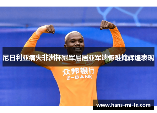 尼日利亚痛失非洲杯冠军屈居亚军遗憾难掩辉煌表现