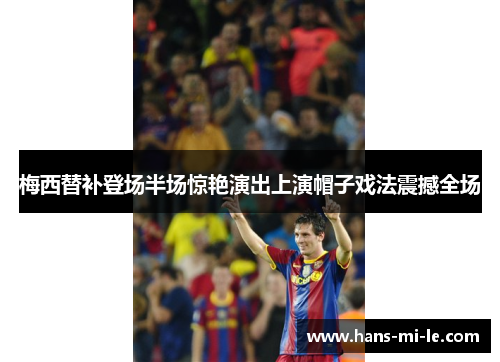 梅西替补登场半场惊艳演出上演帽子戏法震撼全场