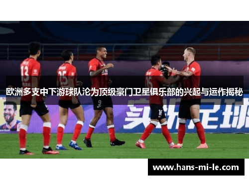 欧洲多支中下游球队沦为顶级豪门卫星俱乐部的兴起与运作揭秘 欧洲多支中下游球队沦为顶级豪门卫星俱乐部的兴起与运作揭秘