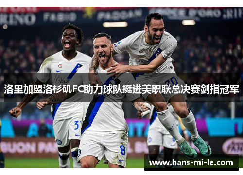 洛里加盟洛杉矶FC助力球队挺进美职联总决赛剑指冠军 洛里加盟洛杉矶FC助力球队挺进美职联总决赛剑指冠军