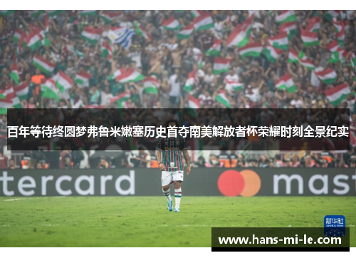 百年等待终圆梦弗鲁米嫩塞历史首夺南美解放者杯荣耀时刻全景纪实 百年等待终圆梦弗鲁米嫩塞历史首夺南美解放者杯荣耀时刻全景纪实