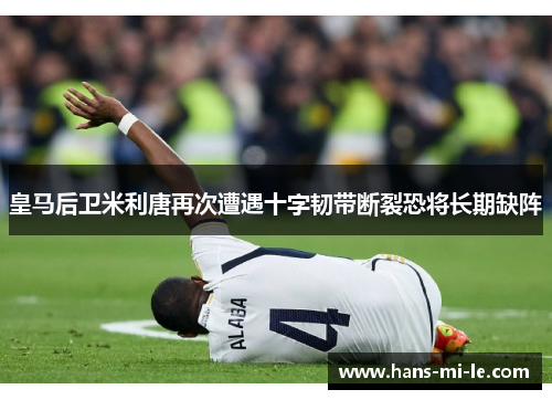 皇马后卫米利唐再次遭遇十字韧带断裂恐将长期缺阵