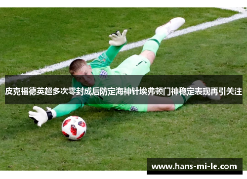 皮克福德英超多次零封成后防定海神针埃弗顿门神稳定表现再引关注 皮克福德英超多次零封成后防定海神针埃弗顿门神稳定表现再引关注