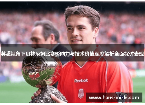 英超视角下贝林厄姆比赛影响力与技术价值深度解析全面探讨表现