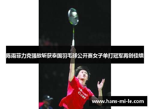 陈雨菲力克强敌斩获泰国羽毛球公开赛女子单打冠军再创佳绩