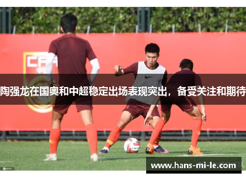 陶强龙在国奥和中超稳定出场表现突出，备受关注和期待