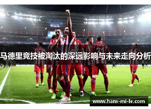 马德里竞技被淘汰的深远影响与未来走向分析