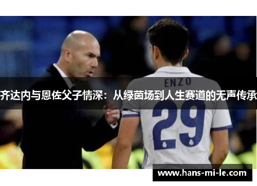 齐达内与恩佐父子情深：从绿茵场到人生赛道的无声传承