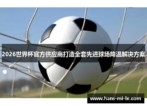 2026世界杯官方供应商打造全套先进球场降温解决方案