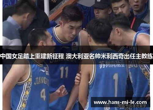 中国女足踏上重建新征程 澳大利亚名帅米利西奇出任主教练